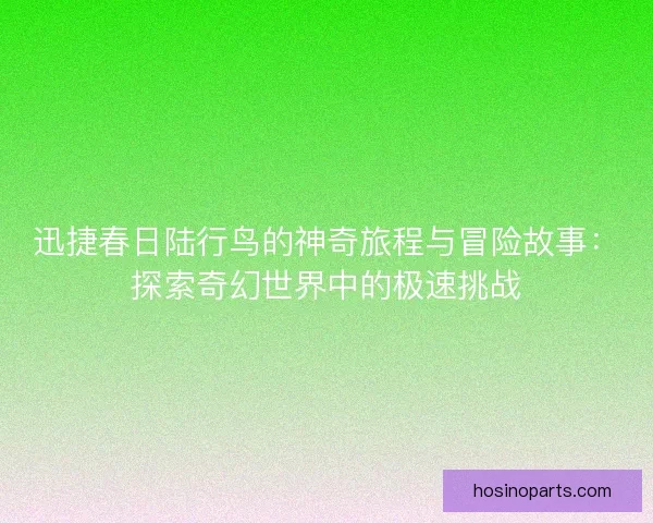 迅捷春日陆行鸟的神奇旅程与冒险故事：探索奇幻世界中的极速挑战