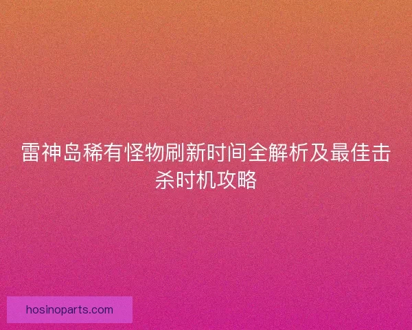 雷神岛稀有怪物刷新时间全解析及最佳击杀时机攻略